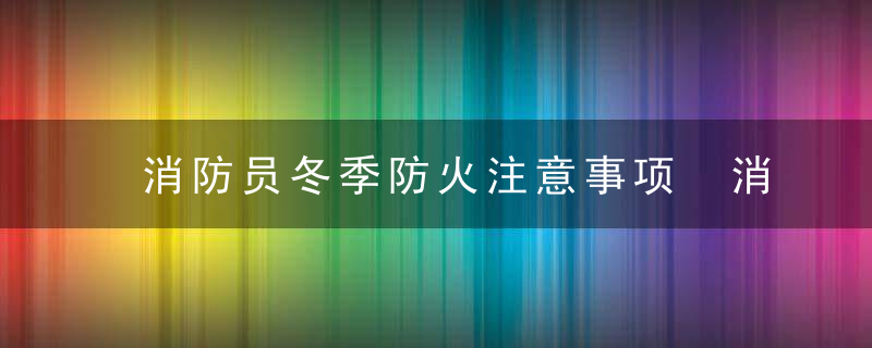 消防员冬季防火注意事项 消防员冬季防火注意事项有哪些